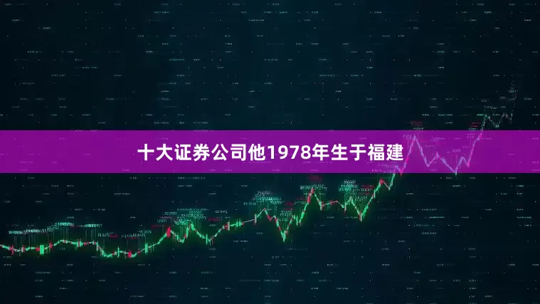 十大证券公司他1978年生于福建
