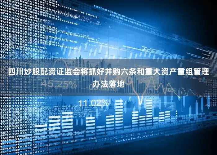 四川炒股配资证监会将抓好并购六条和重大资产重组管理办法落地