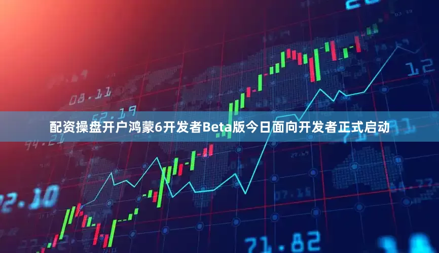 配资操盘开户鸿蒙6开发者Beta版今日面向开发者正式启动