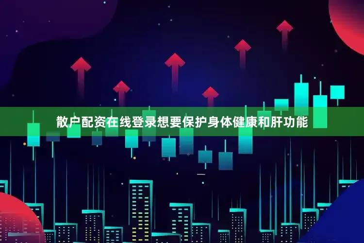 散户配资在线登录想要保护身体健康和肝功能