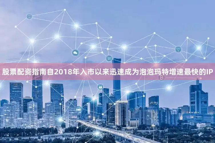 股票配资指南自2018年入市以来迅速成为泡泡玛特增速最快的IP