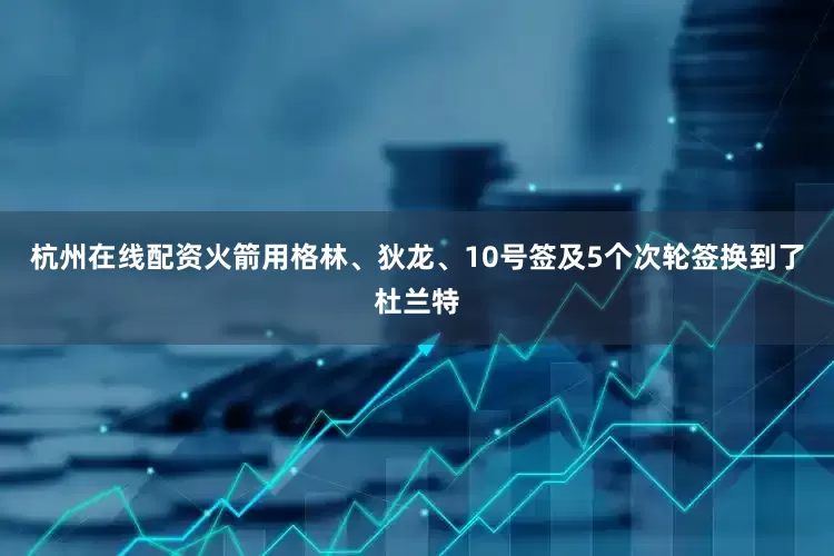 杭州在线配资火箭用格林、狄龙、10号签及5个次轮签换到了杜兰特