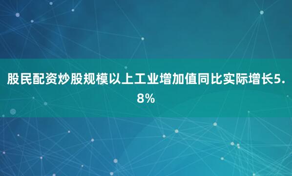 股民配资炒股规模以上工业增加值同比实际增长5.8%