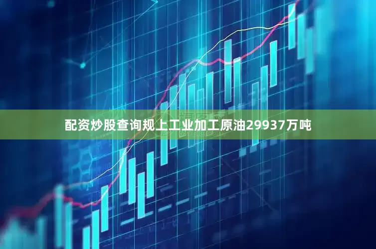配资炒股查询规上工业加工原油29937万吨