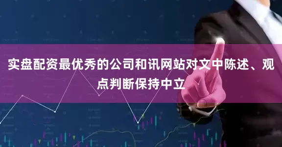 实盘配资最优秀的公司和讯网站对文中陈述、观点判断保持中立