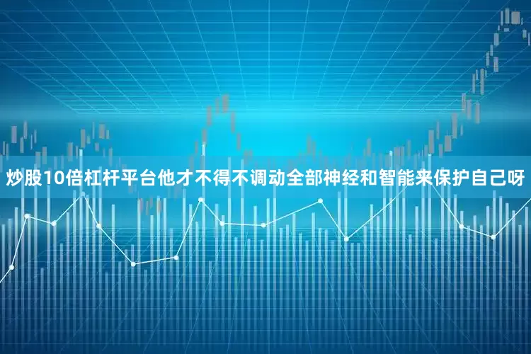 炒股10倍杠杆平台他才不得不调动全部神经和智能来保护自己呀
