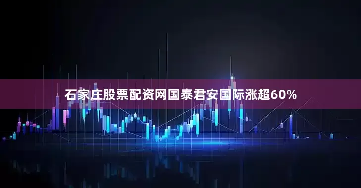 石家庄股票配资网国泰君安国际涨超60%