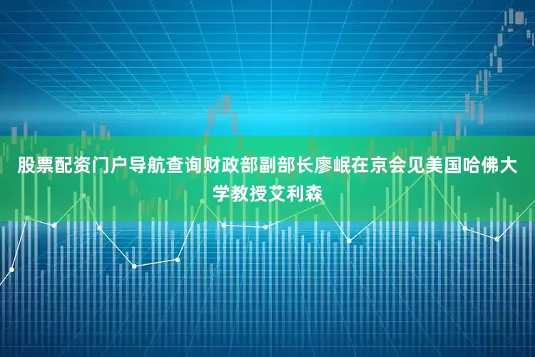 股票配资门户导航查询财政部副部长廖岷在京会见美国哈佛大学教授艾利森
