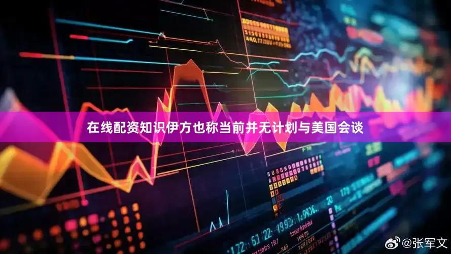 在线配资知识伊方也称当前并无计划与美国会谈