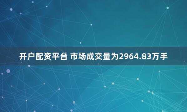 开户配资平台 　　市场成交量为2964.83万手