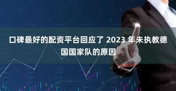 口碑最好的配资平台回应了 2023 年未执教德国国家队的原因