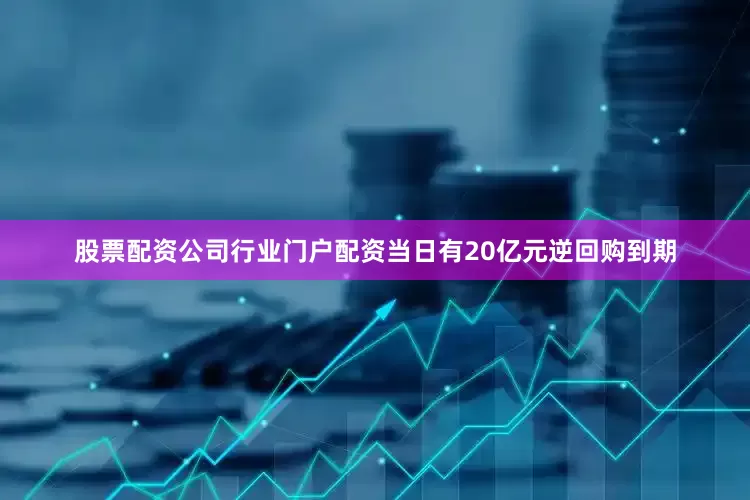 股票配资公司行业门户配资当日有20亿元逆回购到期