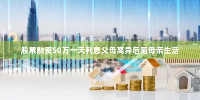 股票融资50万一天利息父母离异后随母亲生活