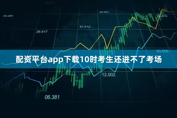 配资平台app下载10时考生还进不了考场