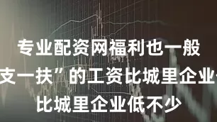 专业配资网福利也一般：“三支一扶”的工资比城里企业低不少