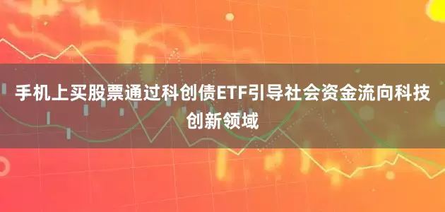 手机上买股票通过科创债ETF引导社会资金流向科技创新领域