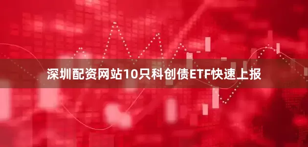 深圳配资网站10只科创债ETF快速上报