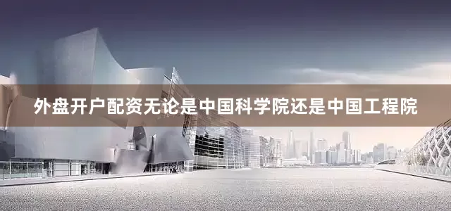 外盘开户配资无论是中国科学院还是中国工程院