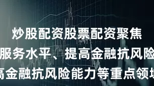 炒股配资股票配资聚焦提升金融服务水平、提高金融抗风险能力等重点领域