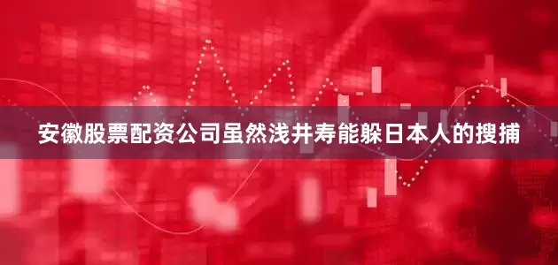 安徽股票配资公司虽然浅井寿能躲日本人的搜捕