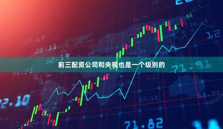 前三配资公司和央视也是一个级别的