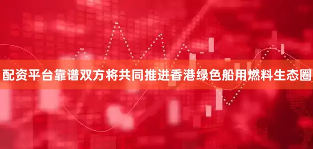 配资平台靠谱双方将共同推进香港绿色船用燃料生态圈