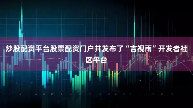 炒股配资平台股票配资门户并发布了“吉视雨”开发者社区平台