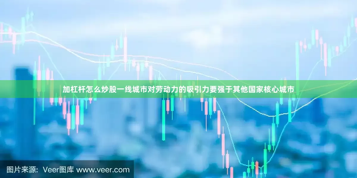 加杠杆怎么炒股一线城市对劳动力的吸引力要强于其他国家核心城市