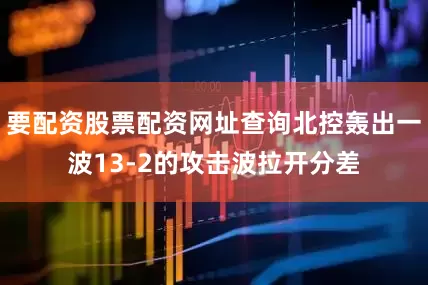 要配资股票配资网址查询北控轰出一波13-2的攻击波拉开分差