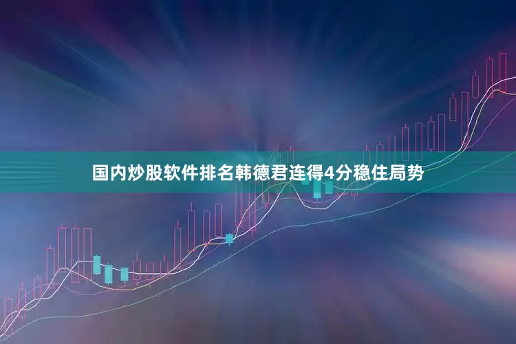 国内炒股软件排名韩德君连得4分稳住局势