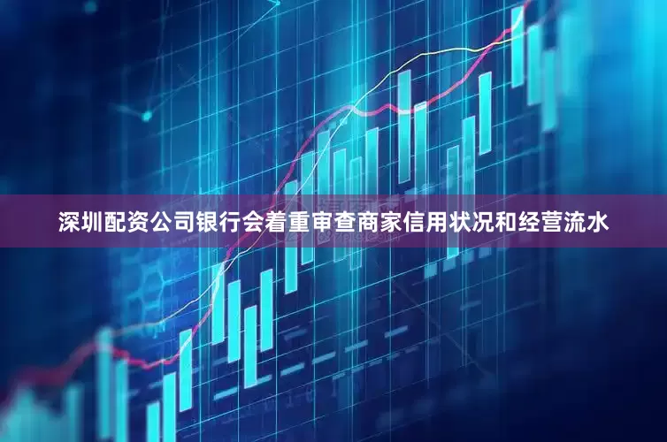 深圳配资公司银行会着重审查商家信用状况和经营流水