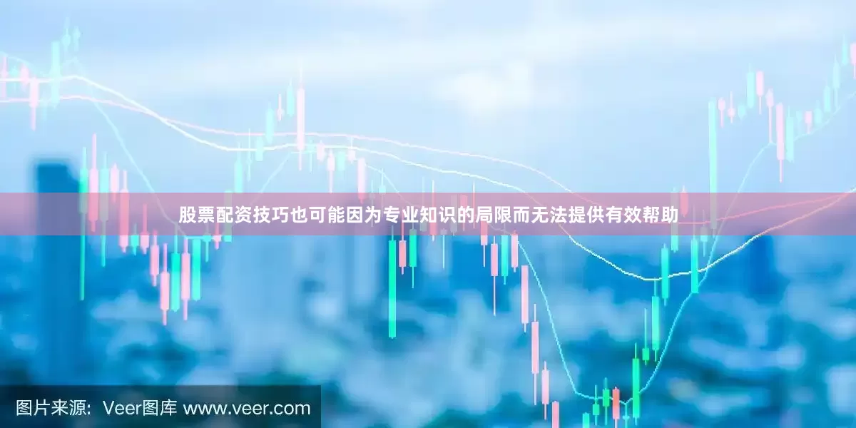 股票配资技巧也可能因为专业知识的局限而无法提供有效帮助