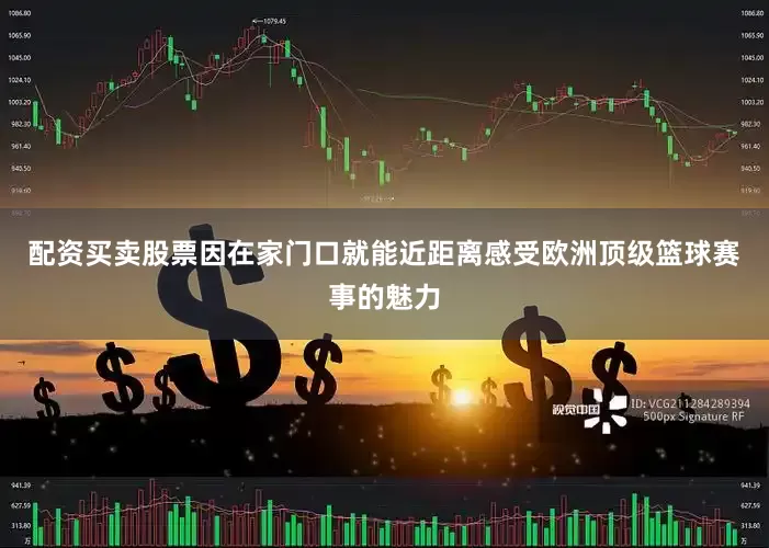 配资买卖股票因在家门口就能近距离感受欧洲顶级篮球赛事的魅力