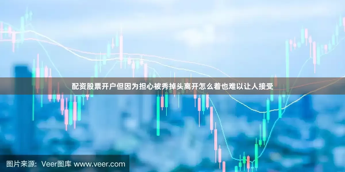 配资股票开户但因为担心被秀掉头离开怎么着也难以让人接受