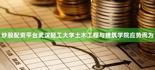 炒股配资平台武汉轻工大学土木工程与建筑学院应势而为