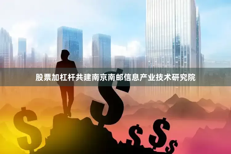 股票加杠杆共建南京南邮信息产业技术研究院