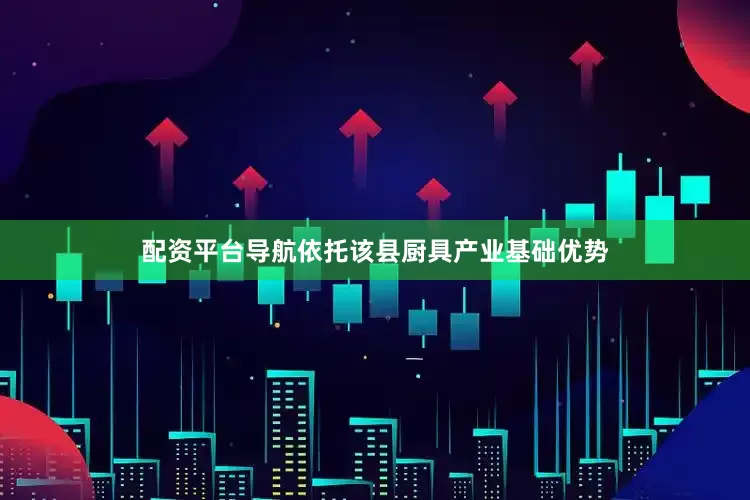 配资平台导航依托该县厨具产业基础优势