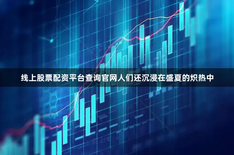 线上股票配资平台查询官网人们还沉浸在盛夏的炽热中