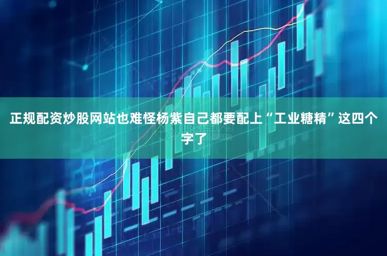 正规配资炒股网站也难怪杨紫自己都要配上“工业糖精”这四个字了