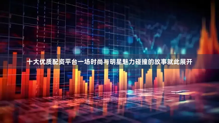 十大优质配资平台一场时尚与明星魅力碰撞的故事就此展开