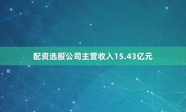 配资选股公司主营收入15.43亿元