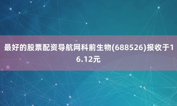 最好的股票配资导航网科前生物(688526)报收于16.12元