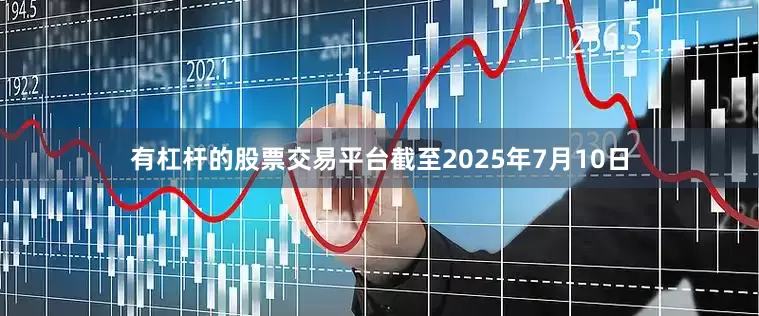 有杠杆的股票交易平台截至2025年7月10日