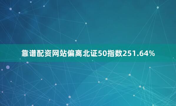 靠谱配资网站偏离北证50指数251.64%