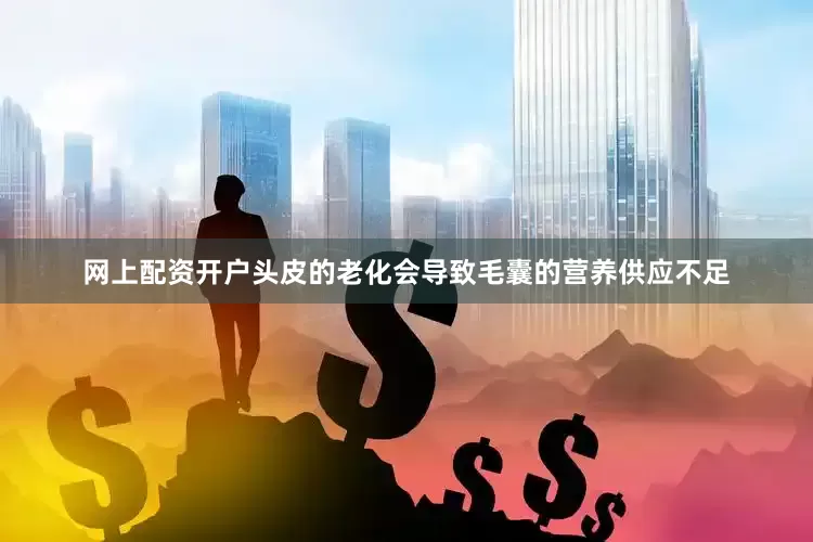 网上配资开户头皮的老化会导致毛囊的营养供应不足