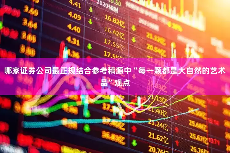 哪家证券公司最正规结合参考稿源中“每一颗都是大自然的艺术品”观点