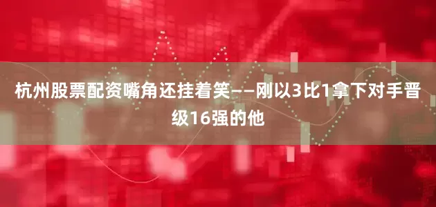 杭州股票配资嘴角还挂着笑——刚以3比1拿下对手晋级16强的他
