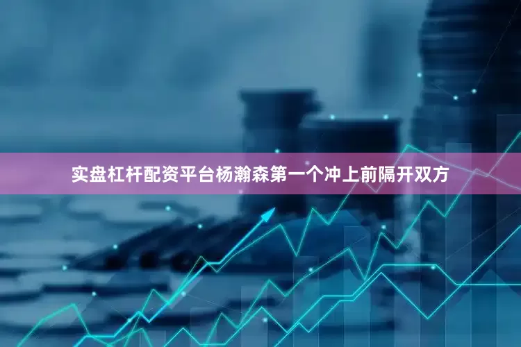 实盘杠杆配资平台杨瀚森第一个冲上前隔开双方