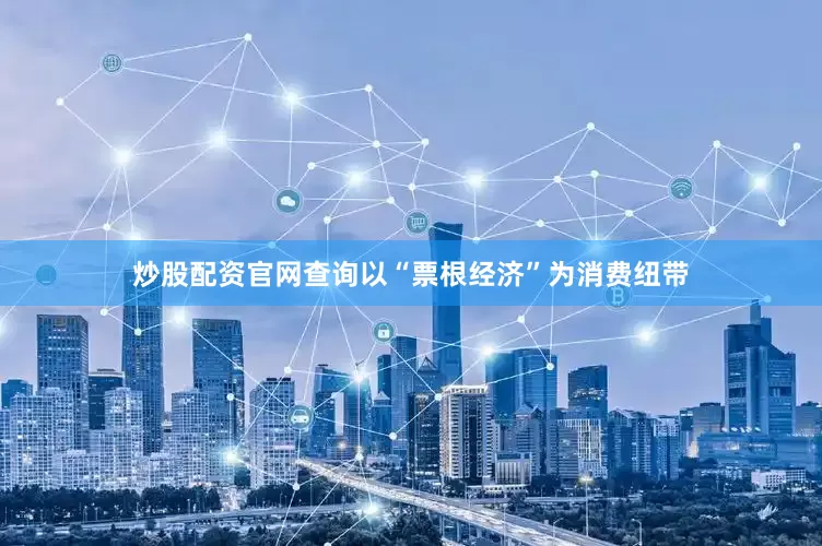 炒股配资官网查询以“票根经济”为消费纽带