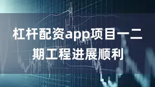 杠杆配资app项目一二期工程进展顺利
